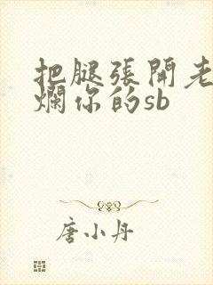 把腿张开老子臊烂你的sb