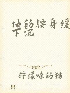 他的腰身缓慢的下沉