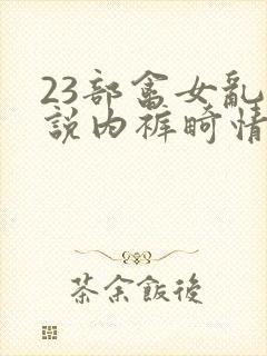 23部禽女乱小说内裤畸情视频