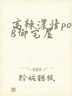 高辣浓情po18御宅屋