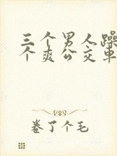 三个男人躁我一个爽公交车上