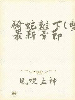 骑蛇难下(双)最新章节