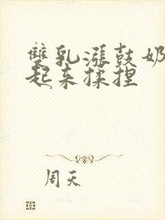 双乳涨鼓奶头翘起来揉捏