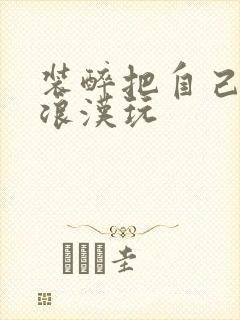 装醉把自己给流浪汉玩