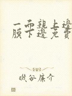 一面亲上边一面膜下边免费阅读