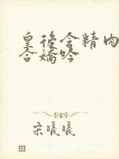 皇后含精肉臀迎合娇吟