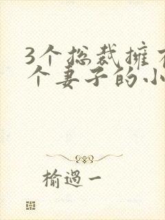 3个总裁拥有一个妻子的小说