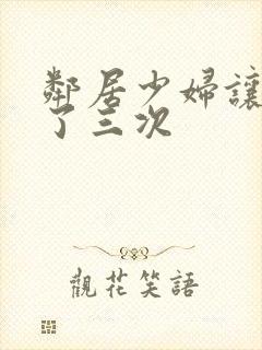 邻居少妇让我爽了三次