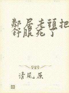 邻居老头把我弄舒服死了