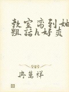 教室脔到她哭h粗话h好爽