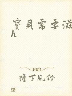 宝贝需要滋润了h