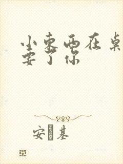 小东西在桌子上要了你