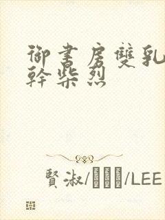 御书房双乳晃动干柴烈