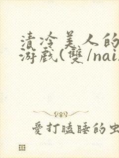 清冷美人的神奇游戏(双/nai)