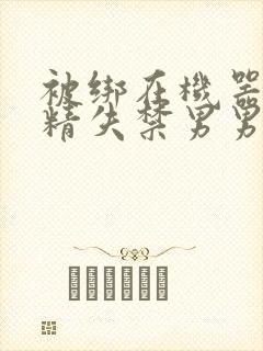 被绑在机器上榨精失禁男男