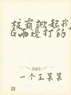 校霸掀起我光PG两边打的