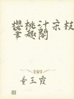 樱桃汁宋枝江野笔趣阁