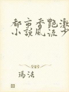 都市香艳激情肉小说风流少年小说