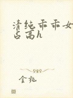 清纯乖乖女被强占高h