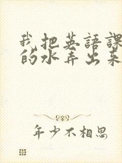 我把英语课代表的水弄出来了