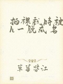 拍裸戏时被c了h一脱成名封面