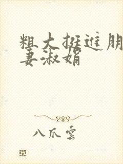 粗大挺进朋友人妻淑娟