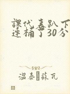 课代表趴下让我连桶了30分钟