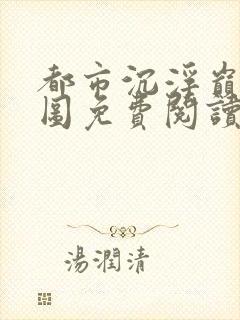都市沉浮巅峰宏图免费阅读全文小说