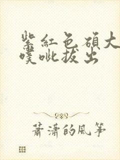 紫红色硕大噗呲噗呲拔出