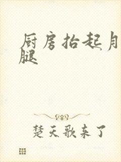 厨房抬起月月的腿