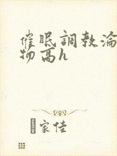 催眠调教沦为玩物高h