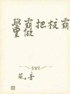 学霸把校霸往死里做