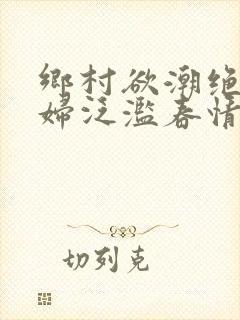 乡村欲潮绝色村妇泛滥春情