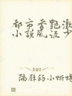 都市香艳激情肉小说风流少年小说