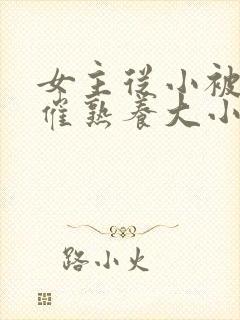 女主从小被秘药催熟养大小说