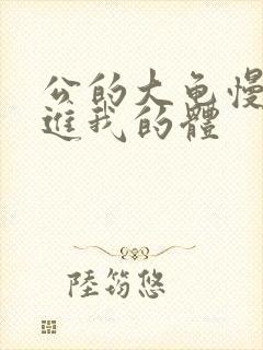 公的大龟慢慢挺进我的体