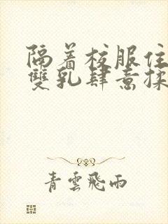 隔着校服住她的双乳肆意揉