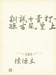 训诫+责打+规矩古风皇上皇后