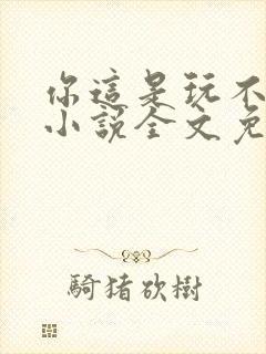 你这是玩不起呀小说全文免费阅读