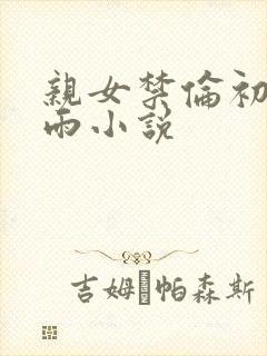 亲女禁伦初尝云雨小说