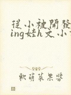 从小被开发成ying娃h文小说封面