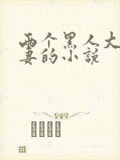 两个黑人大战娇妻的小说