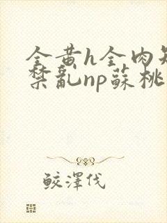 全黄h全肉短篇禁乱np苏桃