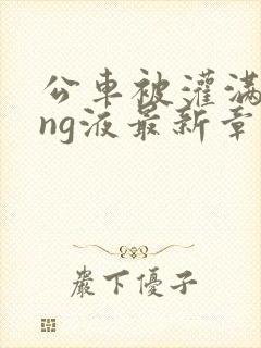 公车被灌满jing液最新章节