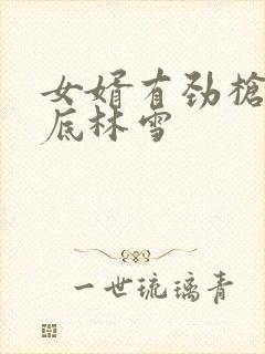 女婿有劲枪枪到底林雪