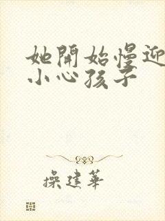 她开始慢迎迎合小心孩子