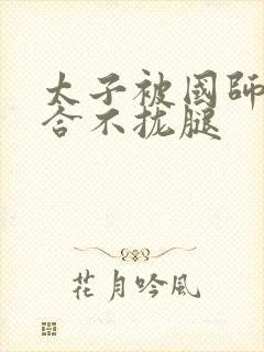 太子被国师c到合不拢腿