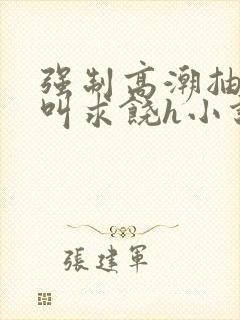 强制高潮抽搐哭叫求饶h小说