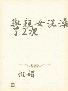 与亲女洗澡时伦了2次