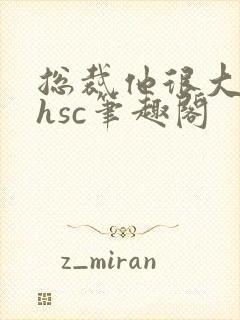 总裁他很大年上hsc笔趣阁